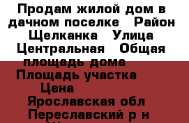 Продам жилой дом в дачном поселке › Район ­ Щелканка › Улица ­ Центральная › Общая площадь дома ­ 60 › Площадь участка ­ 5 › Цена ­ 2 200 000 - Ярославская обл., Переславский р-н, Щелканка д. Недвижимость » Дома, коттеджи, дачи продажа   